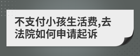 不支付小孩生活费,去法院如何申请起诉