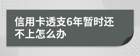 信用卡透支6年暂时还不上怎么办