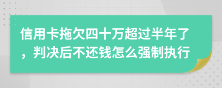 信用卡拖欠四十万超过半年了，判决后不还钱怎么强制执行
