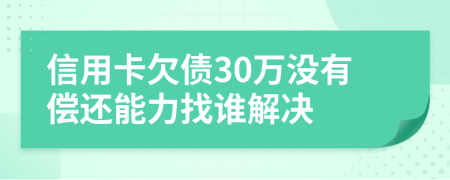 信用卡欠债30万没有偿还能力找谁解决