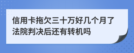 信用卡拖欠三十万好几个月了法院判决后还有转机吗