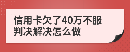 信用卡欠了40万不服判决解决怎么做