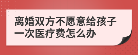 离婚双方不愿意给孩子一次医疗费怎么办