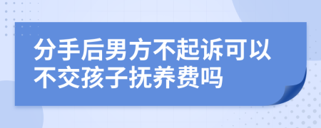 分手后男方不起诉可以不交孩子抚养费吗