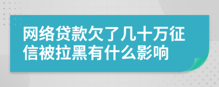 网络贷款欠了几十万征信被拉黑有什么影响