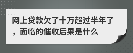 网上贷款欠了十万超过半年了，面临的催收后果是什么