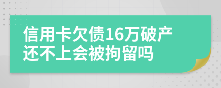 信用卡欠债16万破产还不上会被拘留吗