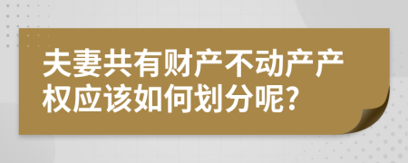 夫妻共有财产不动产产权应该如何划分呢?