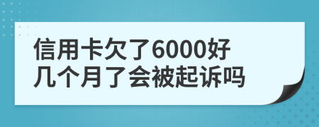 信用卡欠了6000好几个月了会被起诉吗