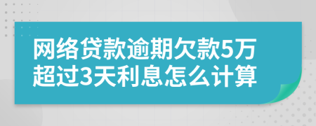 网络贷款逾期欠款5万超过3天利息怎么计算