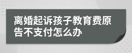 离婚起诉孩子教育费原告不支付怎么办