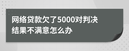 网络贷款欠了5000对判决结果不满意怎么办