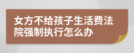 女方不给孩子生活费法院强制执行怎么办