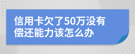 信用卡欠了50万没有偿还能力该怎么办