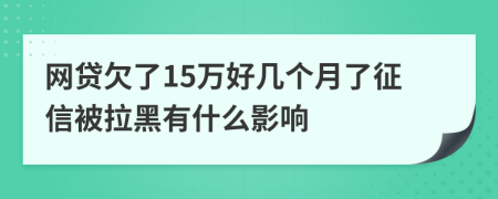 网贷欠了15万好几个月了征信被拉黑有什么影响