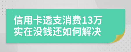 信用卡透支消费13万实在没钱还如何解决