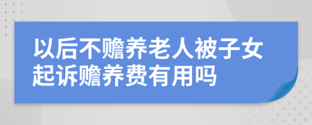 以后不赡养老人被子女起诉赡养费有用吗