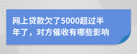 网上贷款欠了5000超过半年了，对方催收有哪些影响