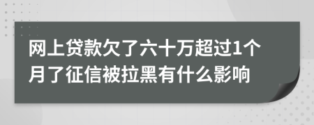 网上贷款欠了六十万超过1个月了征信被拉黑有什么影响