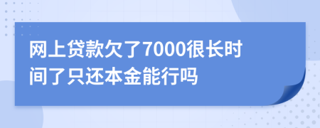 网上贷款欠了7000很长时间了只还本金能行吗