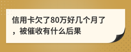 信用卡欠了80万好几个月了，被催收有什么后果
