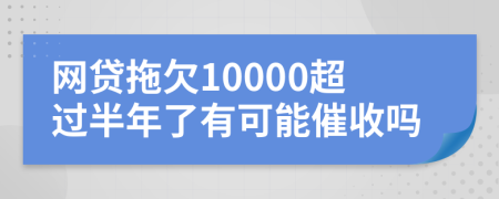 网贷拖欠10000超过半年了有可能催收吗
