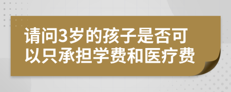 请问3岁的孩子是否可以只承担学费和医疗费