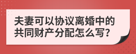 夫妻可以协议离婚中的共同财产分配怎么写？