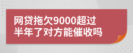 网贷拖欠9000超过半年了对方能催收吗