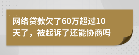 网络贷款欠了60万超过10天了，被起诉了还能协商吗