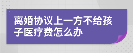 离婚协议上一方不给孩子医疗费怎么办