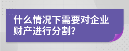 什么情况下需要对企业财产进行分割？