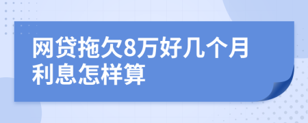 网贷拖欠8万好几个月利息怎样算
