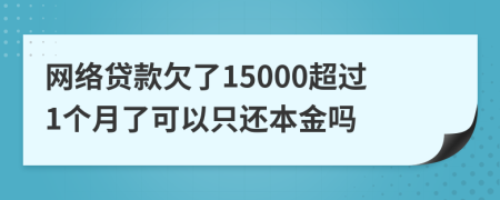 网络贷款欠了15000超过1个月了可以只还本金吗