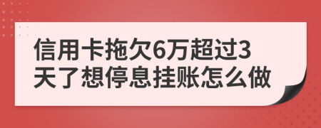 信用卡拖欠6万超过3天了想停息挂账怎么做