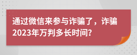 通过微信来参与诈骗了，诈骗2023年万判多长时间？