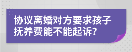 协议离婚对方要求孩子抚养费能不能起诉？