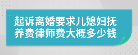 起诉离婚要求儿媳妇抚养费律师费大概多少钱