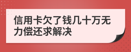 信用卡欠了钱几十万无力偿还求解决