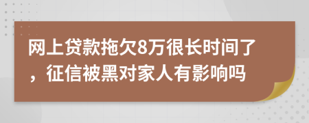 网上贷款拖欠8万很长时间了，征信被黑对家人有影响吗