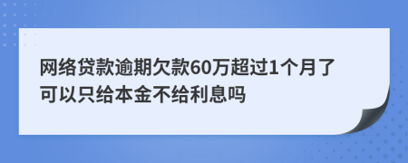 网络贷款逾期欠款60万超过1个月了可以只给本金不给利息吗