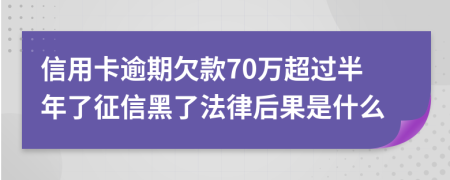 信用卡逾期欠款70万超过半年了征信黑了法律后果是什么