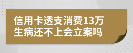 信用卡透支消费13万生病还不上会立案吗