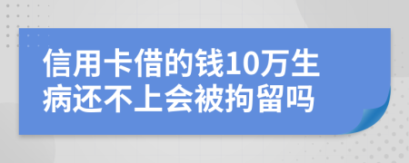 信用卡借的钱10万生病还不上会被拘留吗