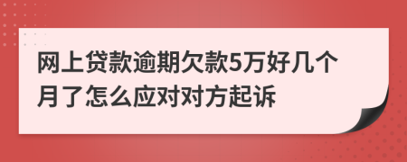 网上贷款逾期欠款5万好几个月了怎么应对对方起诉