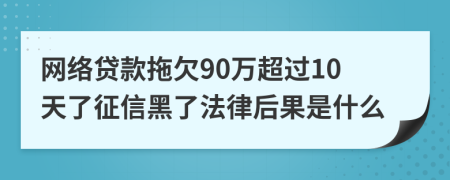 网络贷款拖欠90万超过10天了征信黑了法律后果是什么