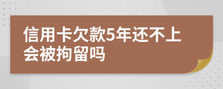 信用卡欠款5年还不上会被拘留吗