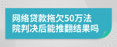 网络贷款拖欠50万法院判决后能推翻结果吗