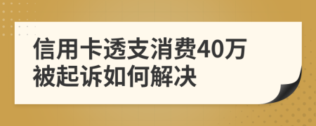 信用卡透支消费40万被起诉如何解决