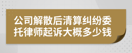 公司解散后清算纠纷委托律师起诉大概多少钱